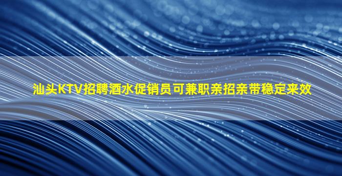 汕头KTV招聘酒水促销员可兼职亲招亲带稳定来效